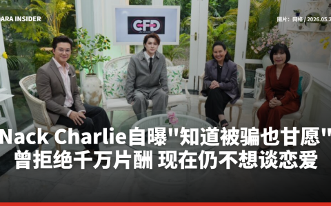 Nack Charlie自曝“知道被骗也甘愿”！曾拒绝千万片酬 现在仍不想谈恋爱