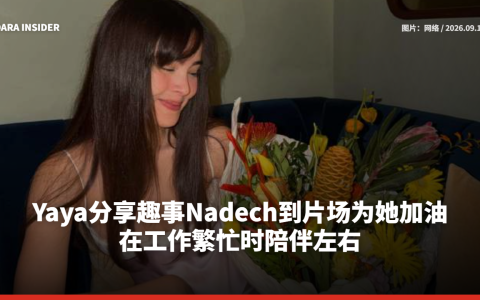 Yaya分享趣事Nadech到片场为她加油 在工作繁忙时陪伴左右