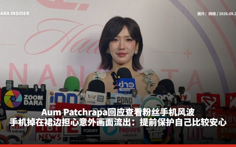 Aum Patchrapa回应查看粉丝手机风波！手机掉在裙边担心意外画面流出：提前保护自己比较安心